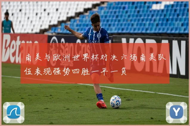 南美与欧洲世界杯对决六场南美队伍表现强势四胜一平一负