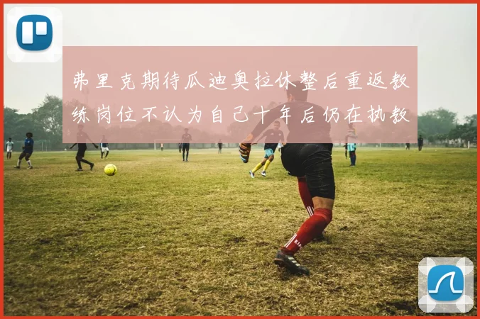 弗里克期待瓜迪奥拉休整后重返教练岗位不认为自己十年后仍在执教
