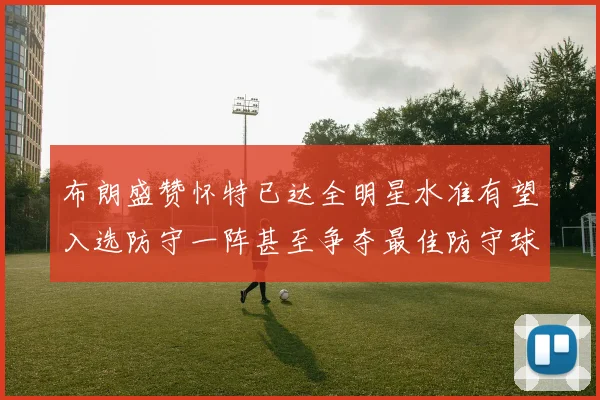 布朗盛赞怀特已达全明星水准有望入选防守一阵甚至争夺最佳防守球员