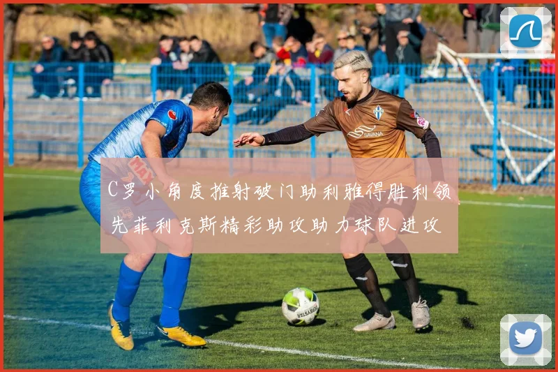 C罗小角度推射破门助利雅得胜利领先菲利克斯精彩助攻助力球队进攻