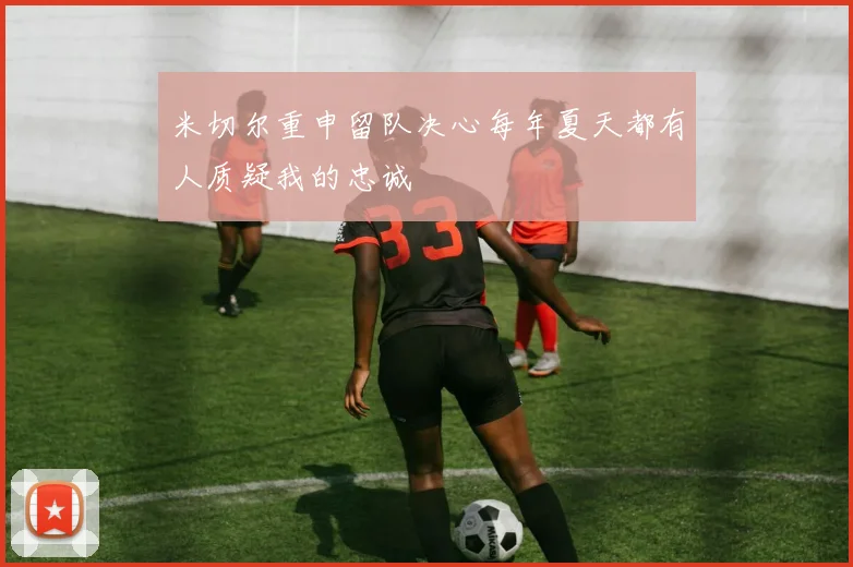 米切尔重申留队决心每年夏天都有人质疑我的忠诚