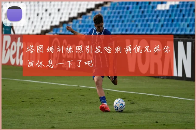 塔图姆训练照引发哈利调侃兄弟你该休息一下了吧