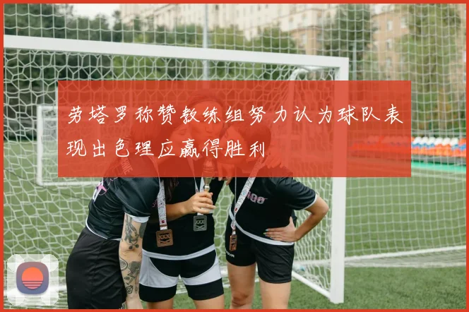劳塔罗称赞教练组努力认为球队表现出色理应赢得胜利