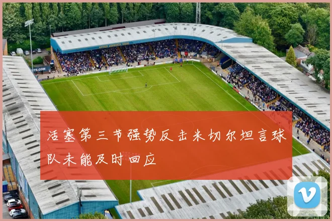 活塞第三节强势反击米切尔坦言球队未能及时回应