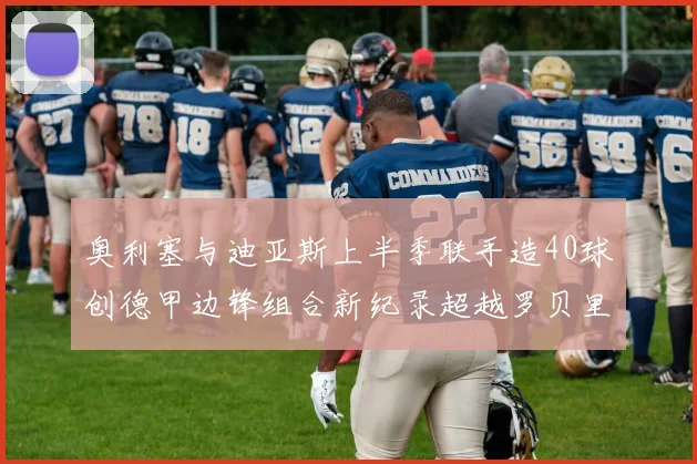 奥利塞与迪亚斯上半季联手造40球创德甲边锋组合新纪录超越罗贝里