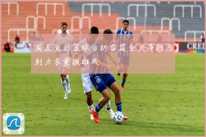 周五竞彩篮球分析雷霆全力争胜马刺力求重振雄风