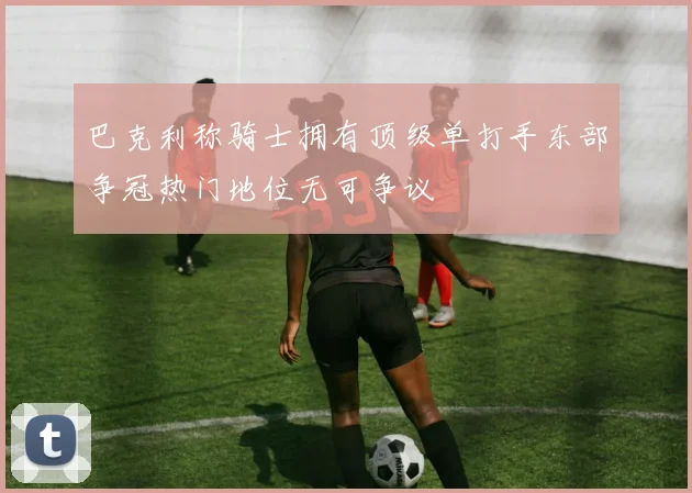 巴克利称骑士拥有顶级单打手东部争冠热门地位无可争议