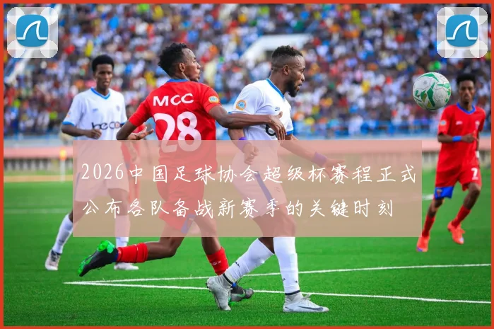 2026中国足球协会超级杯赛程正式公布各队备战新赛季的关键时刻