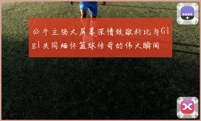 公牛主场大屏幕深情致敬科比与Gigi共同缅怀篮球传奇的伟大瞬间