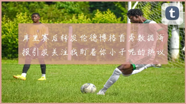 库里赛后转发伦德博格首秀数据海报引发关注我盯着你小子呢的热议