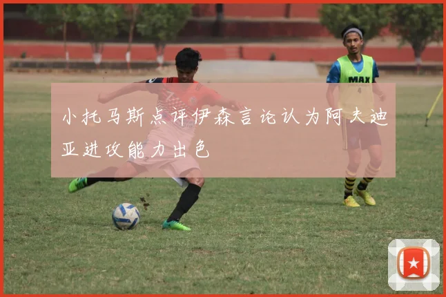 小托马斯点评伊森言论认为阿夫迪亚进攻能力出色