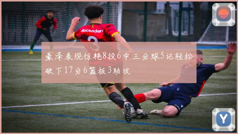 豪泽表现惊艳8投6中三分球5记轻松砍下17分6篮板3助攻
