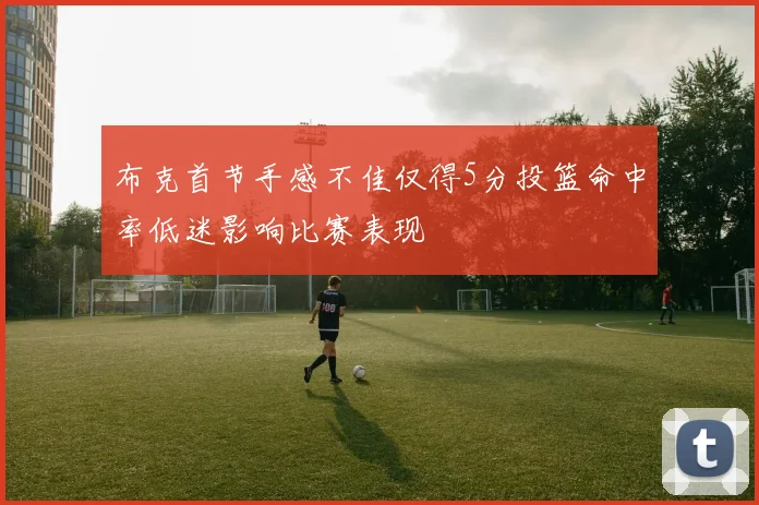 布克首节手感不佳仅得5分投篮命中率低迷影响比赛表现