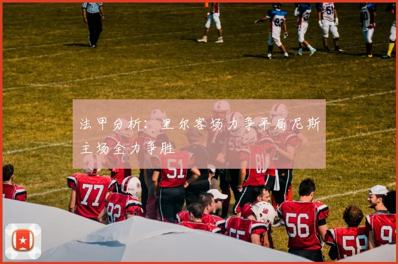 法甲分析：里尔客场力争平局尼斯主场全力争胜