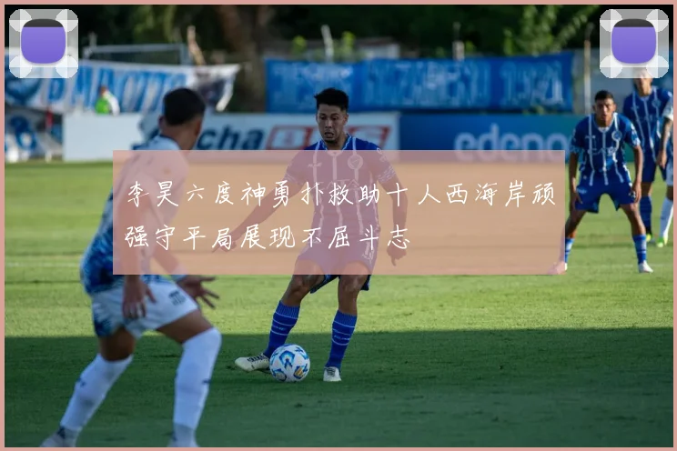 李昊六度神勇扑救助十人西海岸顽强守平局展现不屈斗志