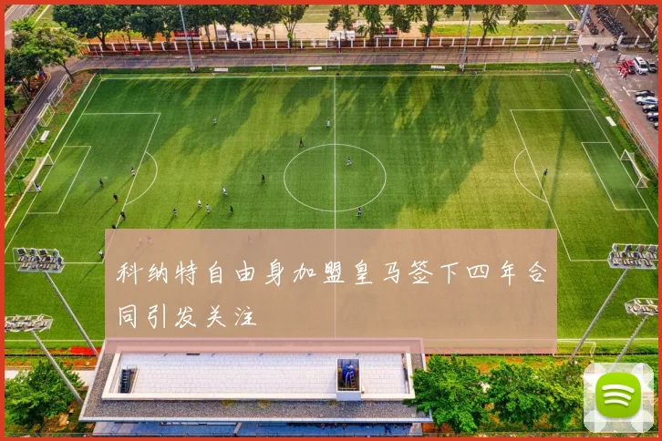 科纳特自由身加盟皇马签下四年合同引发关注