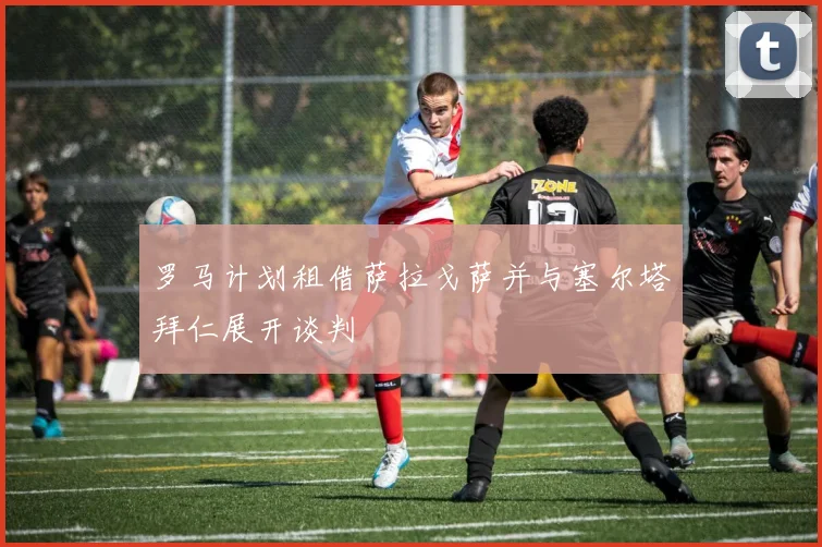 罗马计划租借萨拉戈萨并与塞尔塔拜仁展开谈判