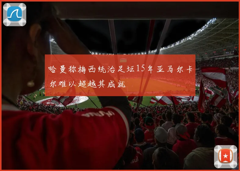 哈曼称梅西统治足坛15年亚马尔卡尔难以超越其成就