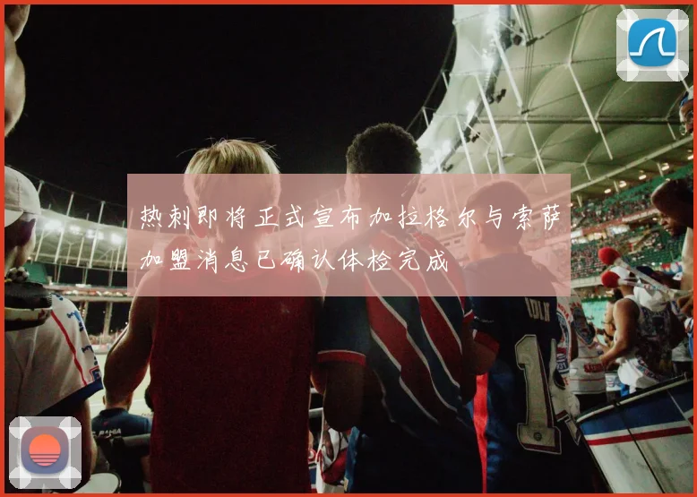 热刺即将正式宣布加拉格尔与索萨加盟消息已确认体检完成