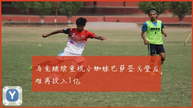 马竞继续重视小蜘蛛巴萨签戈登后难再投入1亿