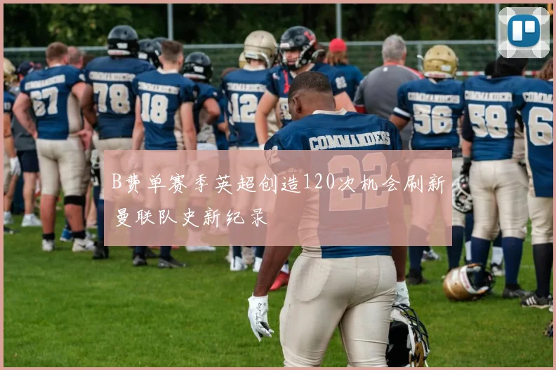 B费单赛季英超创造120次机会刷新曼联队史新纪录