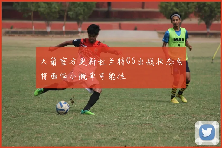 火箭官方更新杜兰特G6出战状态或将面临小概率可能性
