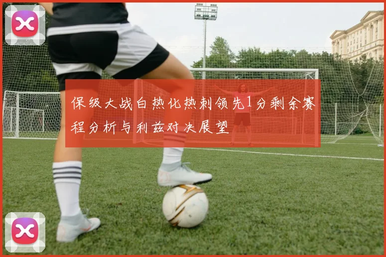 保级大战白热化热刺领先1分剩余赛程分析与利兹对决展望