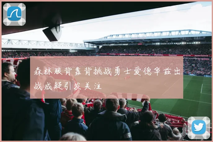 森林狼背靠背挑战勇士爱德华兹出战成疑引发关注
