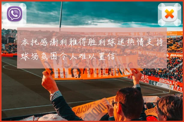 本托感谢利雅得胜利球迷热情支持球场氛围令人难以置信